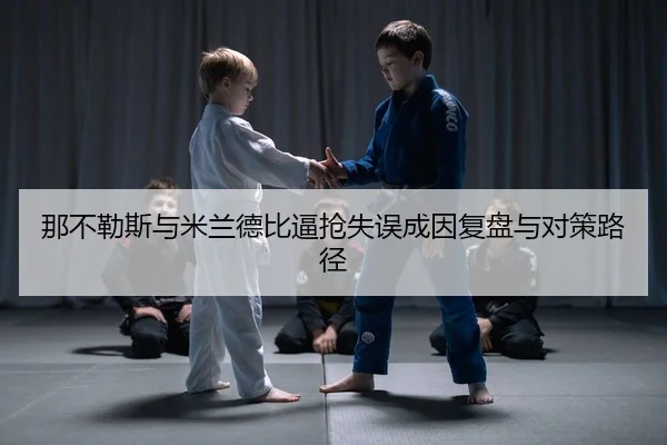 那不勒斯与米兰德比逼抢失误成因复盘与对策路径