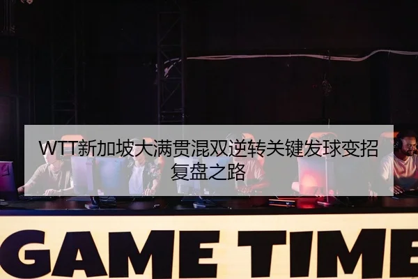 WTT新加坡大满贯混双逆转关键发球变招复盘之路
